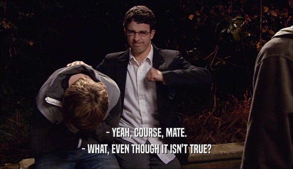 - YEAH, COURSE, MATE. - WHAT, EVEN THOUGH IT ISN'T TRUE? 