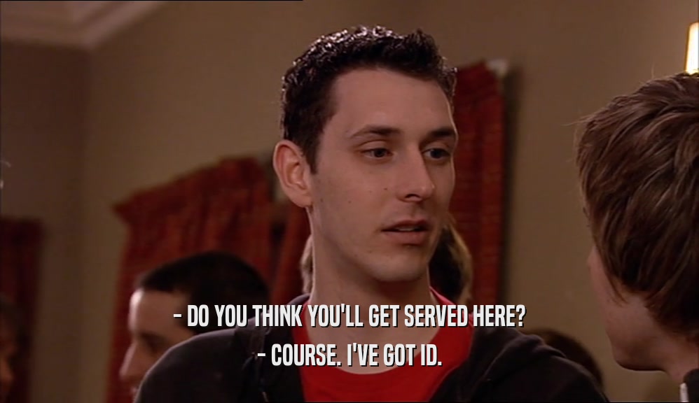- DO YOU THINK YOU'LL GET SERVED HERE? - COURSE. I'VE GOT ID. 