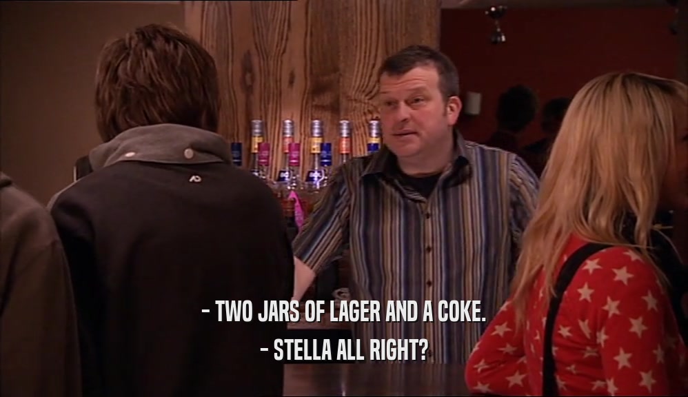 - TWO JARS OF LAGER AND A COKE. - STELLA ALL RIGHT? 