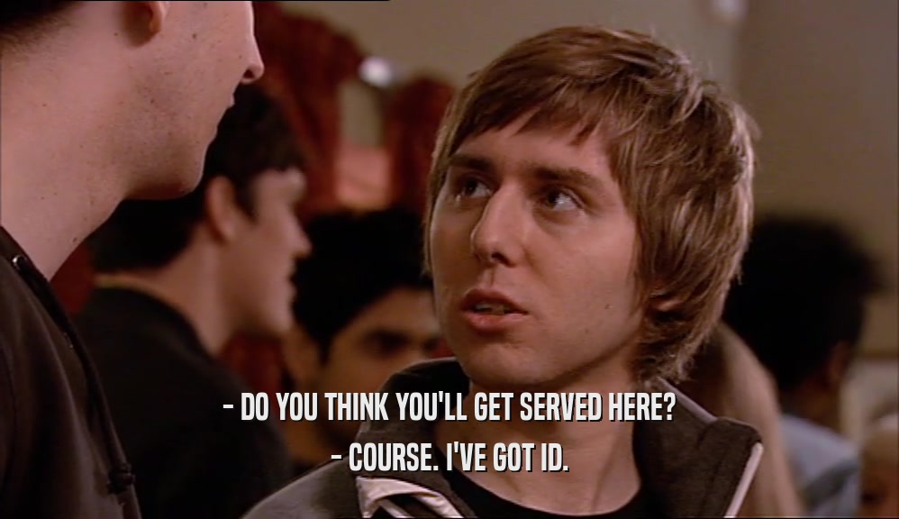 - DO YOU THINK YOU'LL GET SERVED HERE? - COURSE. I'VE GOT ID. 
