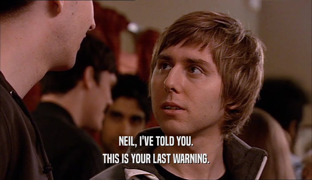 NEIL, I'VE TOLD YOU. THIS IS YOUR LAST WARNING. 