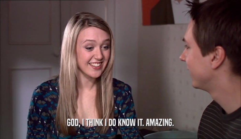 GOD, I THINK I DO KNOW IT. AMAZING.  