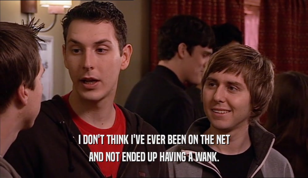 I DON'T THINK I'VE EVER BEEN ON THE NET AND NOT ENDED UP HAVING A WANK. 