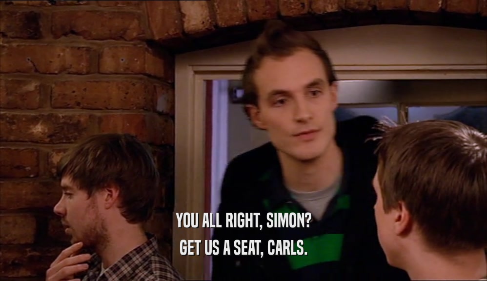 YOU ALL RIGHT, SIMON? GET US A SEAT, CARLS. 