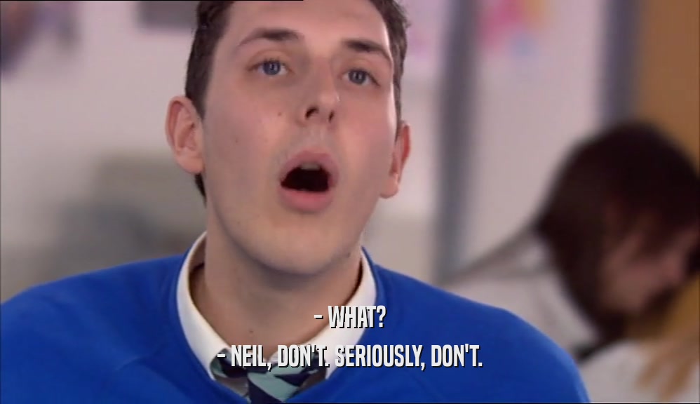 - WHAT? - NEIL, DON'T. SERIOUSLY, DON'T. 