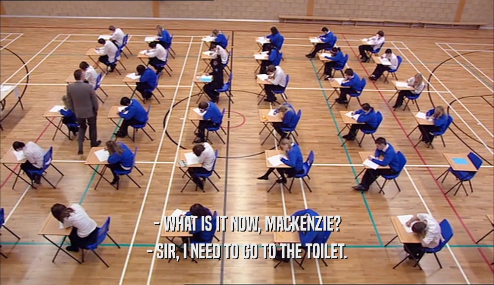 - WHAT IS IT NOW, MACKENZIE? - SIR, I NEED TO GO TO THE TOILET. 