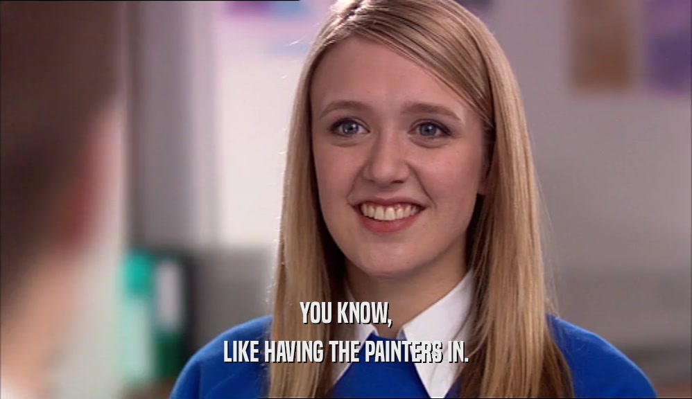 YOU KNOW, LIKE HAVING THE PAINTERS IN. 