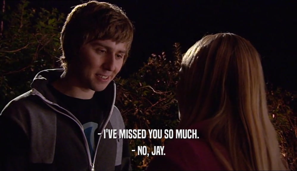 - I'VE MISSED YOU SO MUCH.
 - NO, JAY.
 