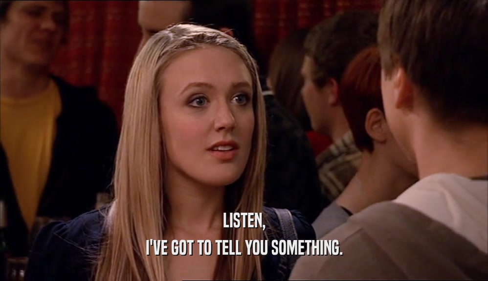 LISTEN, I'VE GOT TO TELL YOU SOMETHING. 