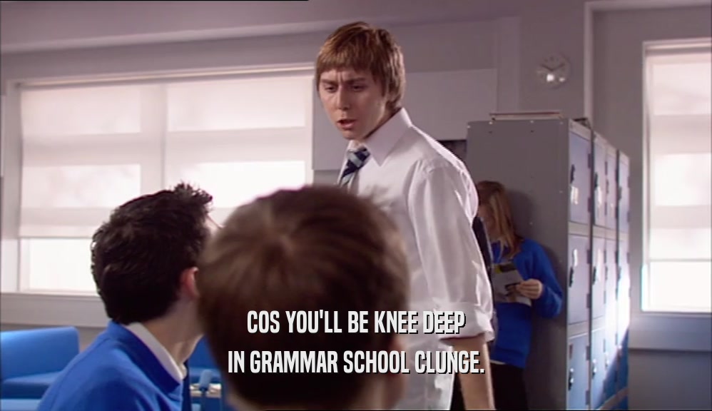 COS YOU'LL BE KNEE DEEP IN GRAMMAR SCHOOL CLUNGE. 