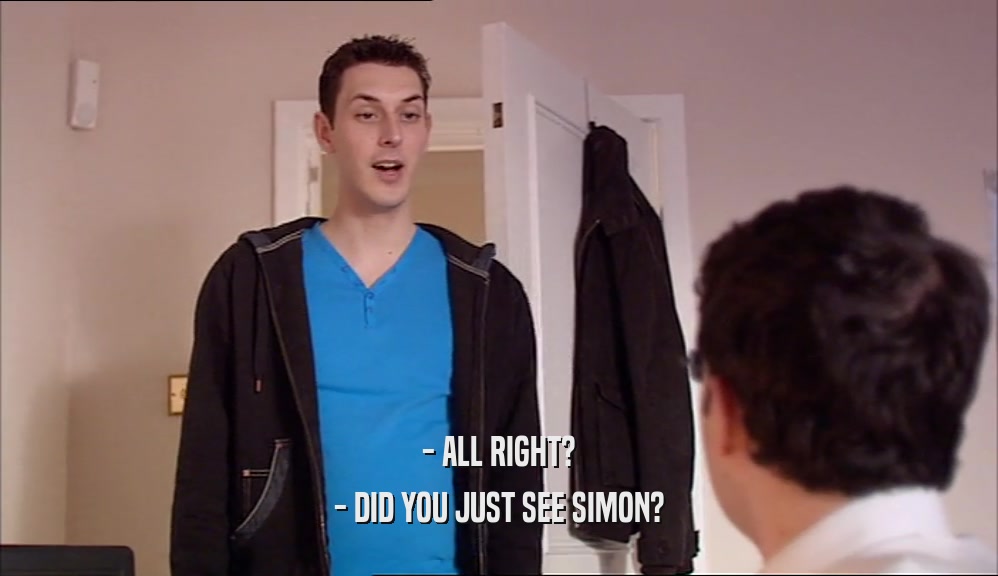 - ALL RIGHT? - DID YOU JUST SEE SIMON? 