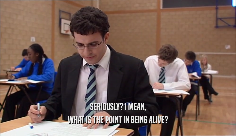 SERIOUSLY? I MEAN, WHAT IS THE POINT IN BEING ALIVE? 