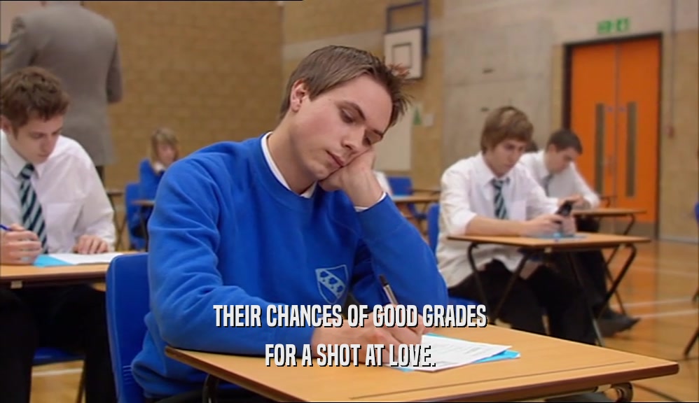 THEIR CHANCES OF GOOD GRADES FOR A SHOT AT LOVE. 
