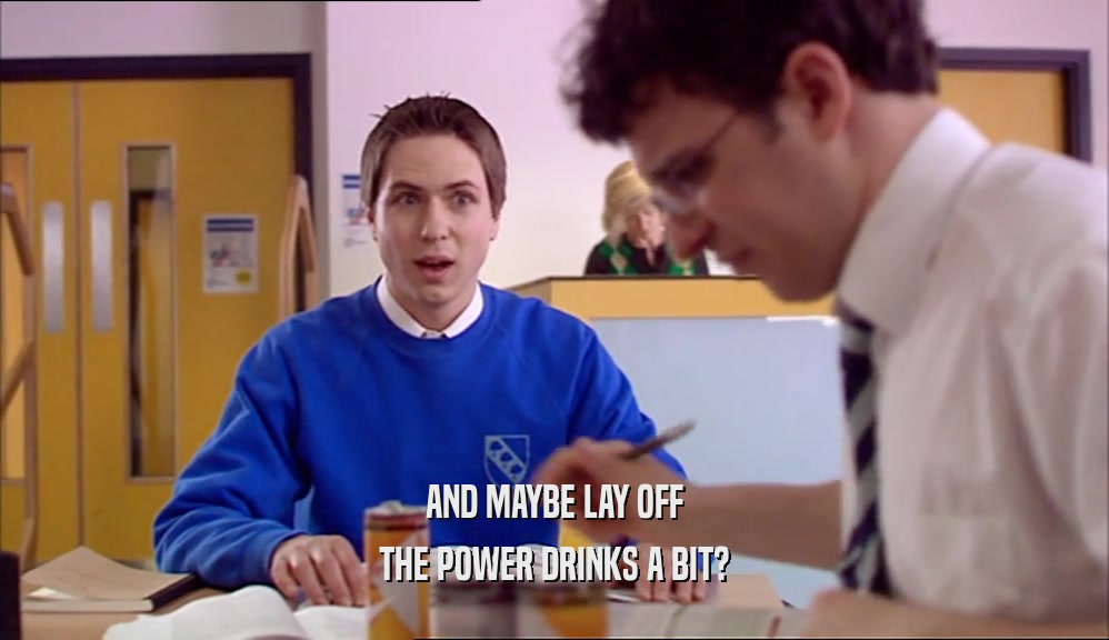 AND MAYBE LAY OFF THE POWER DRINKS A BIT? 