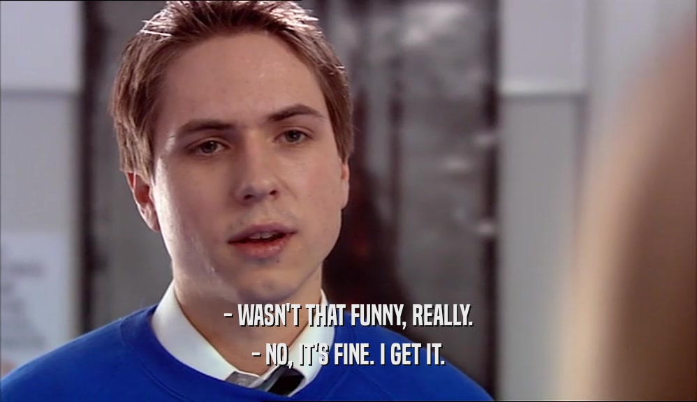 - WASN'T THAT FUNNY, REALLY. - NO, IT'S FINE. I GET IT. 