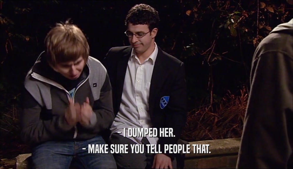 - I DUMPED HER. - MAKE SURE YOU TELL PEOPLE THAT. 