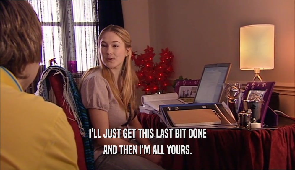 I'LL JUST GET THIS LAST BIT DONE AND THEN I'M ALL YOURS. 