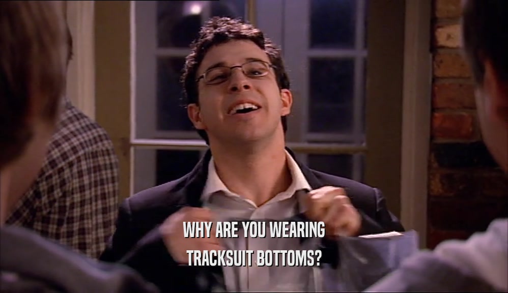 WHY ARE YOU WEARING TRACKSUIT BOTTOMS? 