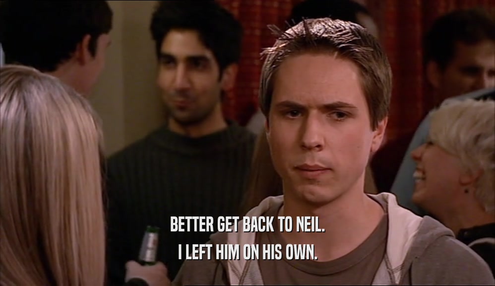 BETTER GET BACK TO NEIL. I LEFT HIM ON HIS OWN. 