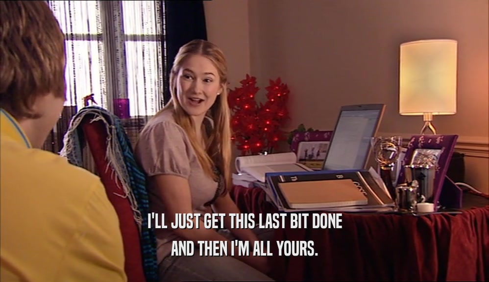 I'LL JUST GET THIS LAST BIT DONE AND THEN I'M ALL YOURS. 