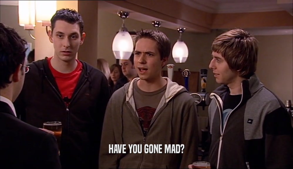 HAVE YOU GONE MAD?  