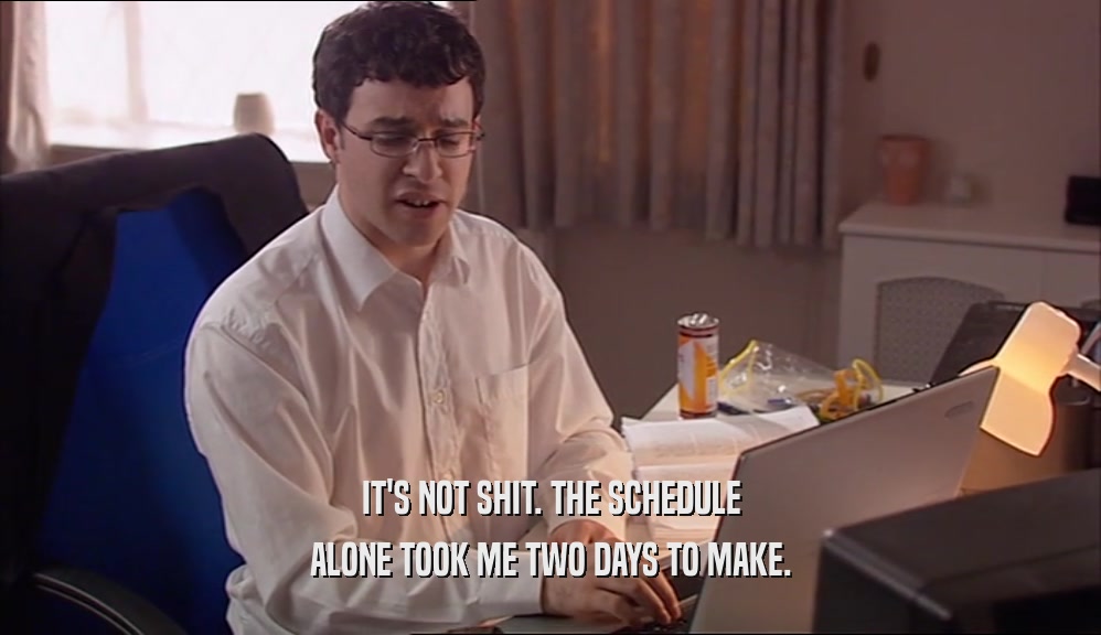 IT'S NOT SHIT. THE SCHEDULE ALONE TOOK ME TWO DAYS TO MAKE. 
