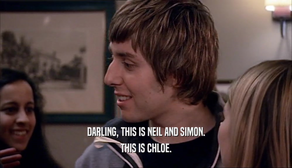 DARLING, THIS IS NEIL AND SIMON. THIS IS CHLOE. 