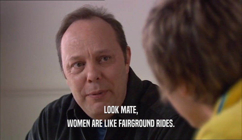 LOOK MATE, WOMEN ARE LIKE FAIRGROUND RIDES. 