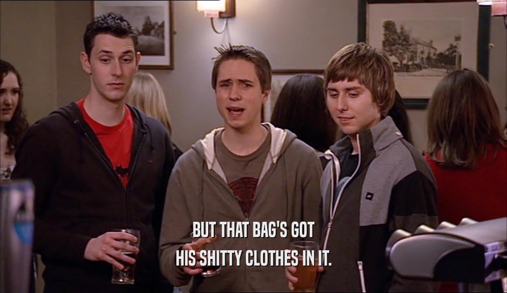 BUT THAT BAG'S GOT HIS SHITTY CLOTHES IN IT. 