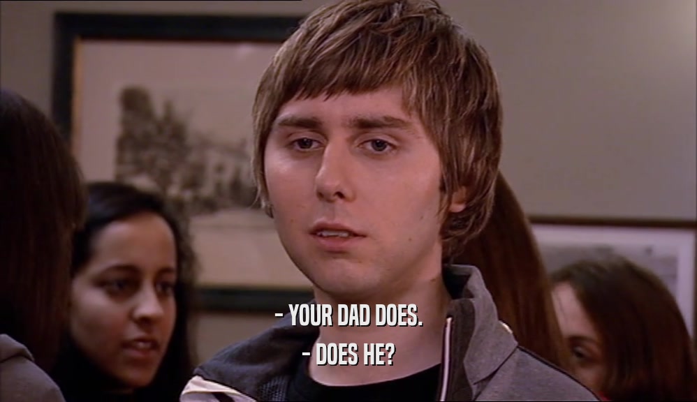- YOUR DAD DOES. - DOES HE? 