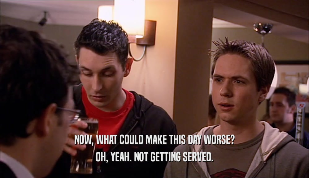 NOW, WHAT COULD MAKE THIS DAY WORSE? OH, YEAH. NOT GETTING SERVED. 
