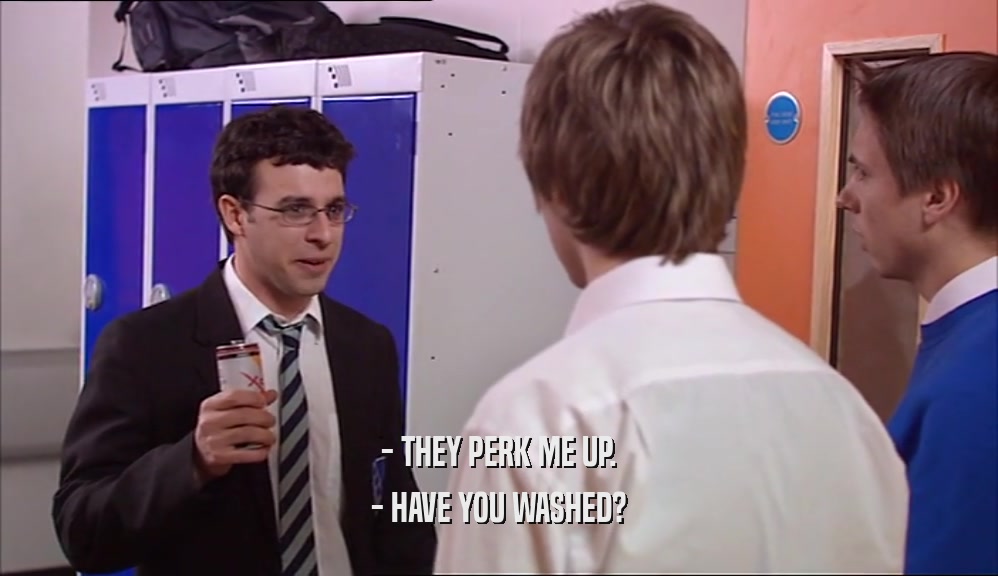 - THEY PERK ME UP. - HAVE YOU WASHED? 