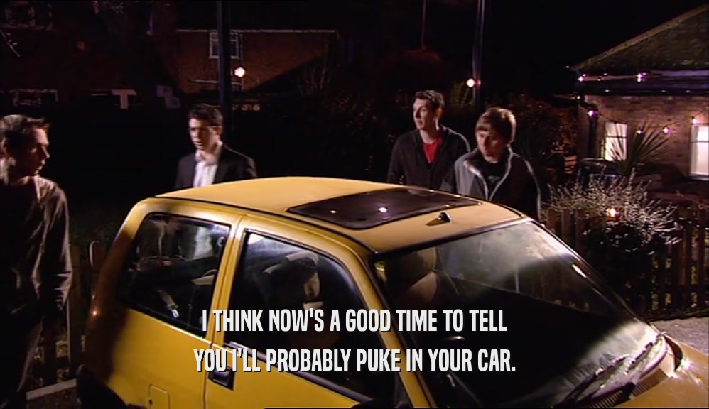 I THINK NOW'S A GOOD TIME TO TELL YOU I'LL PROBABLY PUKE IN YOUR CAR. 
