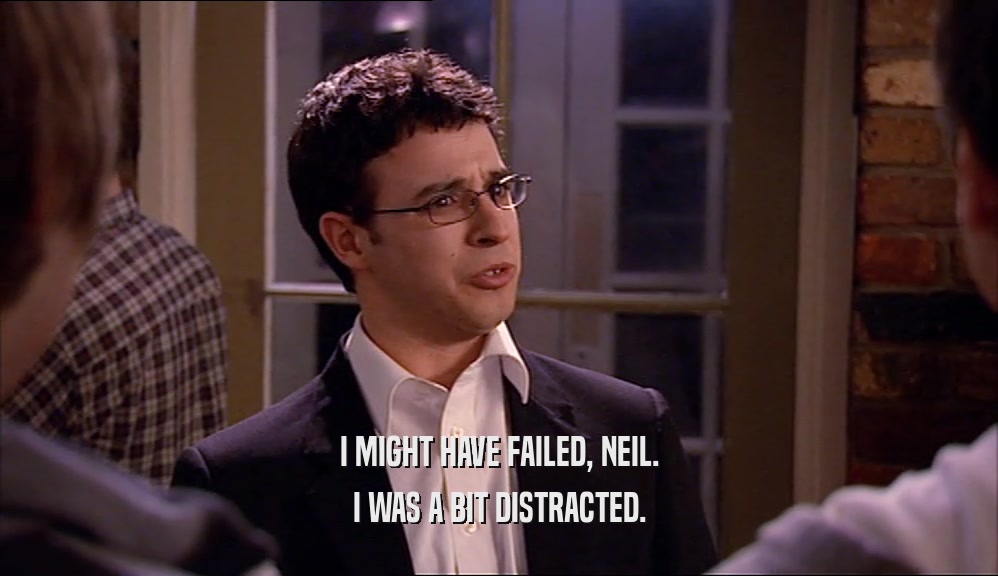 I MIGHT HAVE FAILED, NEIL. I WAS A BIT DISTRACTED. 