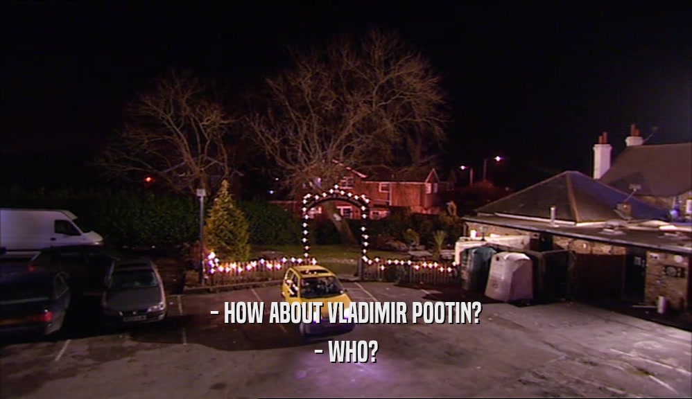- HOW ABOUT VLADIMIR POOTIN? - WHO? 