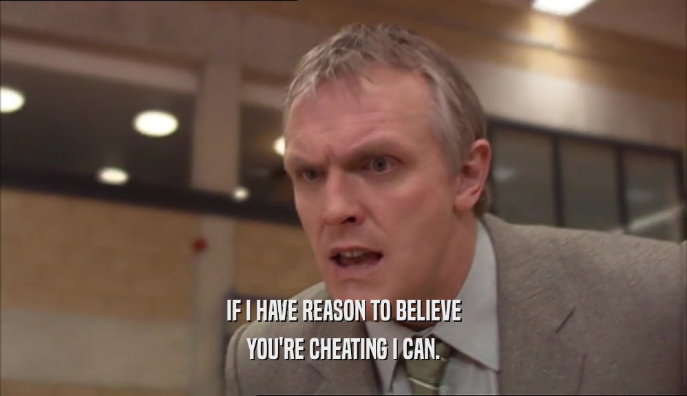 IF I HAVE REASON TO BELIEVE YOU'RE CHEATING I CAN. 