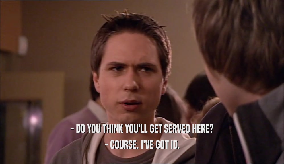 - DO YOU THINK YOU'LL GET SERVED HERE? - COURSE. I'VE GOT ID. 