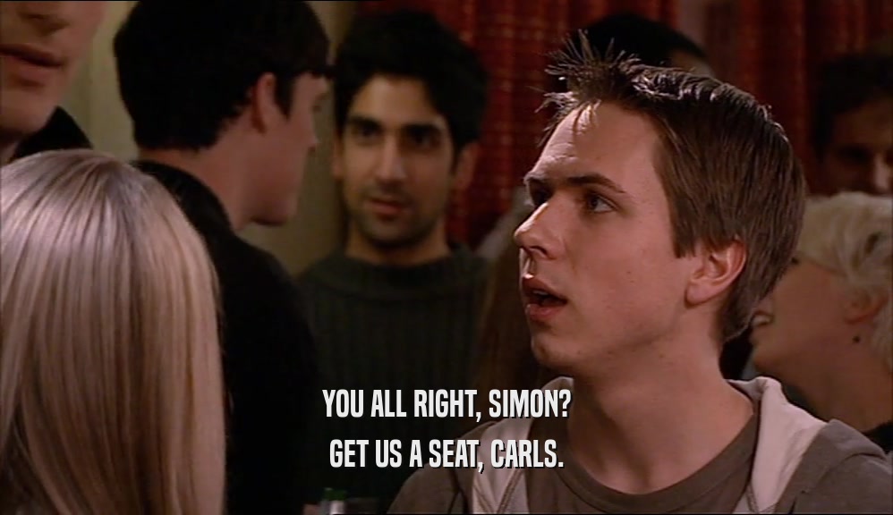 YOU ALL RIGHT, SIMON? GET US A SEAT, CARLS. 