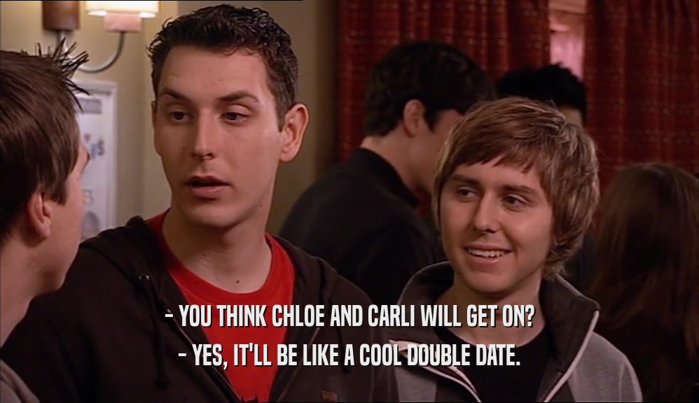 - YOU THINK CHLOE AND CARLI WILL GET ON? - YES, IT'LL BE LIKE A COOL DOUBLE DATE. 