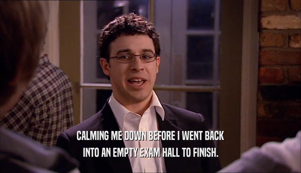 CALMING ME DOWN BEFORE I WENT BACK INTO AN EMPTY EXAM HALL TO FINISH. 