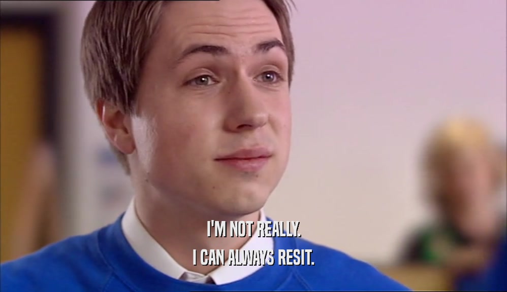 I'M NOT REALLY. I CAN ALWAYS RESIT. 