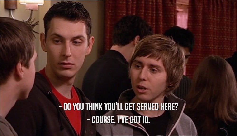 - DO YOU THINK YOU'LL GET SERVED HERE? - COURSE. I'VE GOT ID. 