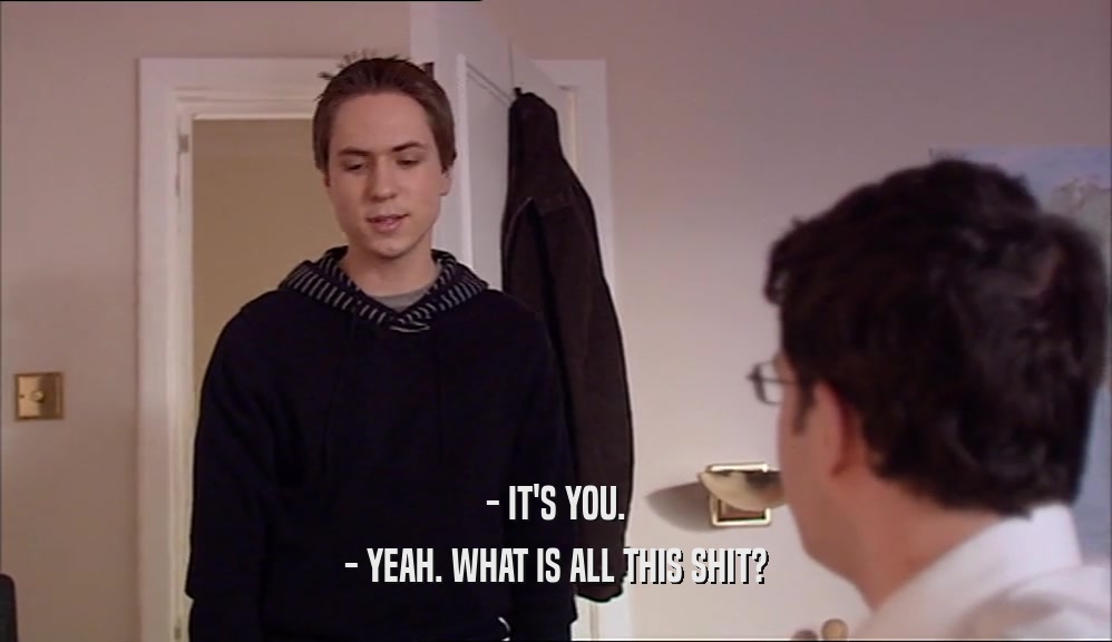- IT'S YOU. - YEAH. WHAT IS ALL THIS SHIT? 