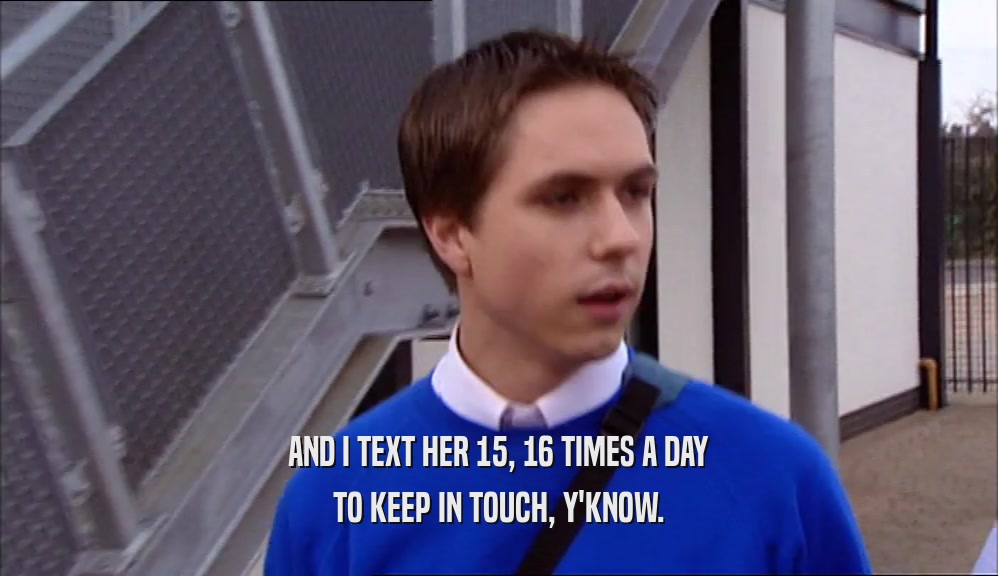AND I TEXT HER 15, 16 TIMES A DAY TO KEEP IN TOUCH, Y'KNOW. 