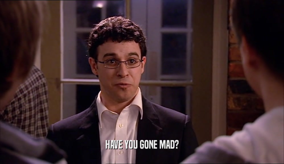 HAVE YOU GONE MAD?  