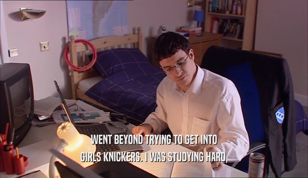 WENT BEYOND TRYING TO GET INTO GIRLS KNICKERS. I WAS STUDYING HARD, 