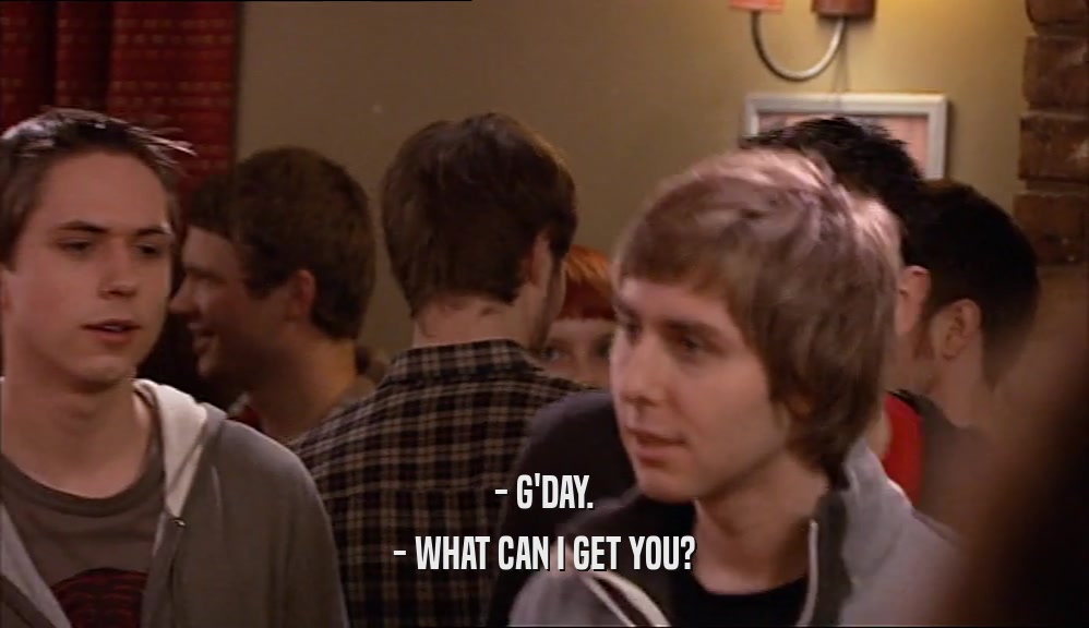 - G'DAY. - WHAT CAN I GET YOU? 