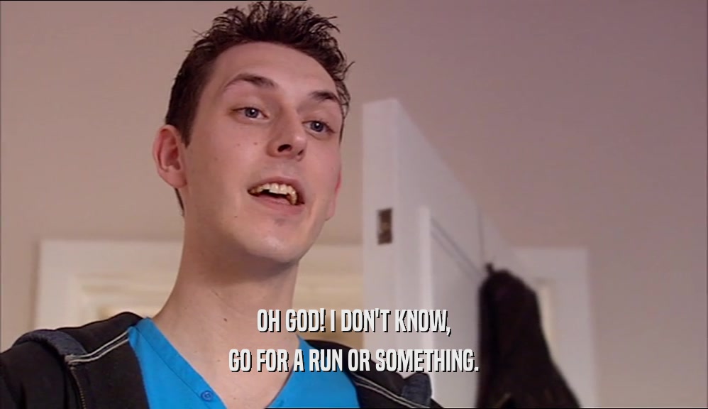 OH GOD! I DON'T KNOW, GO FOR A RUN OR SOMETHING. 