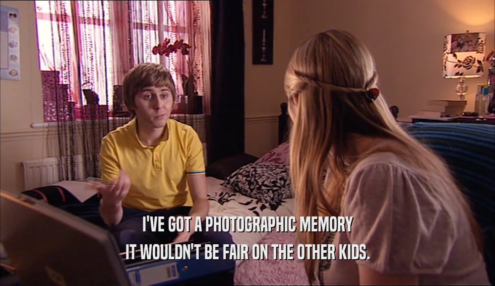 I'VE GOT A PHOTOGRAPHIC MEMORY IT WOULDN'T BE FAIR ON THE OTHER KIDS. 