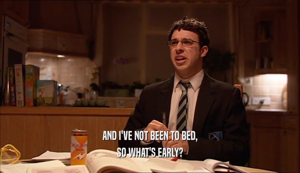 AND I'VE NOT BEEN TO BED, SO WHAT'S EARLY? 